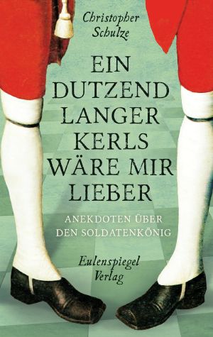 Ein Dutzend Langer Kerls wäre mir lieber · Anekdoten über den Soldatenkönig