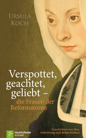 Verspottet, geachtet, geliebt · die Frauen der Reformatoren