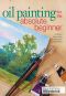 Oil Painting for the Absolute Beginner · A Clear & Easy Guide to Successful Oil Painting (Art for the Absolute Beginner)