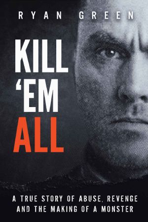 Kill 'Em All · A True Story of Abuse, Revenge and the Making of a Monster