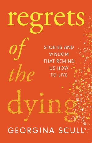 Regrets of the Dying: Stories and Wisdom That Remind Us How to Live