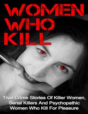 Women Who Kill · True Crime Stories of Killer Women, Serial Killers and Psychopathic Women Who Kill for Pleasure