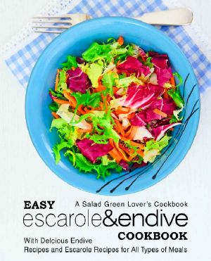 Easy Escarole & Endive Cookbook · A Salad Green Lover's Cookbook · With Delicious Endive Recipes and Escarole Recipes for All Types of Meals (2nd Edition)