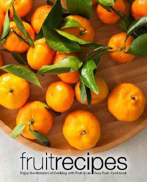 Fruit Recipes · Enjoy the Wonders of Cooking With Fruit in an Easy Fruit Cookbook (2nd Edition)