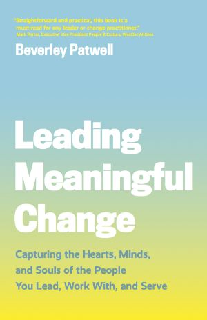 Leading Meaningful Change, Capturing the Hearts, Minds, and Souls of the People You Lead, Work With, and Serve