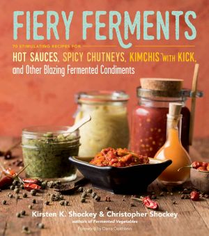 Fiery Ferments · 70 Stimulating Recipes for Hot Sauces, Spicy Chutneys, Kimchis With Kick, and Other Blazing Fermented Condiments