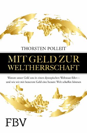 Mit Geld zur Weltherrschaft · Warum unser Geld uns in einen dystopischen Weltstaat führt und wie wir mit besserem Geld eine bessere Welt erschaffen können