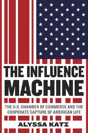 The Influence Machine · the U.S. Chamber of Commerce and the Corporate Capture of American Life