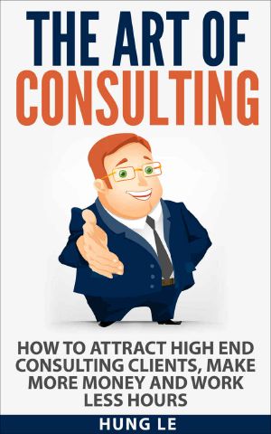 The Art of Consulting · How to Attract High End Consulting Clients, Make More Money and Work Less Hours