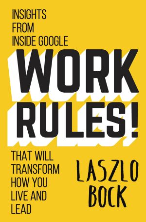 Work Rules! · Insights From Inside Google That Will Transform How You Live and Lead