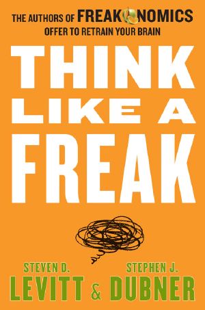 Think Like a Freak · the Authors of Freakonomics Offer to Retrain Your Brain