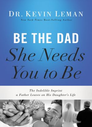 Be the Dad She Needs You to Be · the Indelible Imprint a Father Leaves on His Daughter's Life