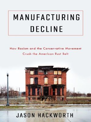 Manufacturing Decline · How Racism and the Conservative Movement Crush the American Rust Belt