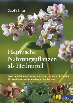 Heimische Nahrungspflanzen als Heilmittel · Gemüse, Früchte und Getreide von Ackerbohne bis Zwiebel · Pflanzenkunde, Heilanwendungen, und Rezepte