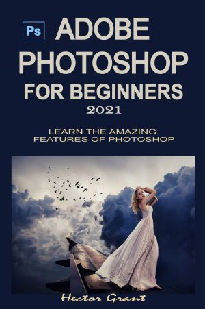 ADOBE PHOTOSHOP FOR BEGINNERS 2021: LEARN THE AMAZING FEATURES OF PHOTOSHOP