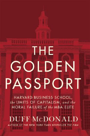 The Golden Passport · Harvard Business School, the Limits of Capitalism, and the Moral Failure of the MBA Elite