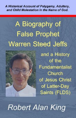 A Biography of False Prophet Warren Steed Jeffs and a History of the Fundamentalist Church of Jesus Christ of Latter-Day Saints (FLDS)