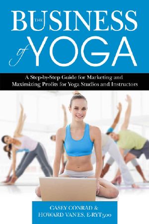 The Business of Yoga · A Step-By-Step Guide for Marketing and Maximizing Profits for Yoga Studios and Instructors