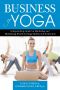 The Business of Yoga · A Step-By-Step Guide for Marketing and Maximizing Profits for Yoga Studios and Instructors