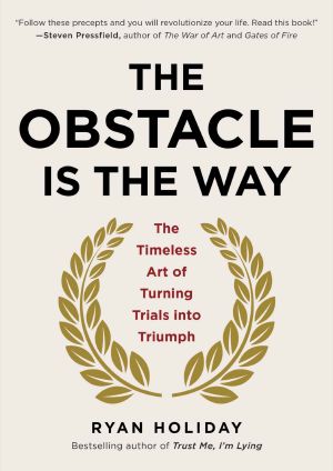 The Obstacle Is the Way: The Timeless Art of Turning Trials into Triumph