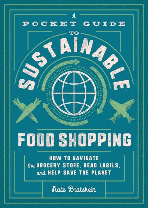 A Pocket Guide to Sustainable Food Shopping, How to Navigate the Grocery Store, Read Labels, and Help Save the Planet