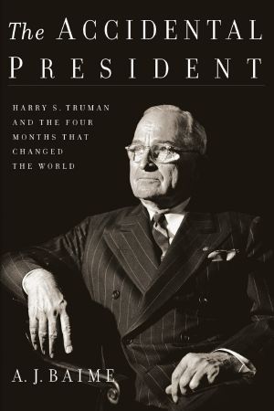 The Accidental President: Harry S. Truman and the Four Months That Changed the World