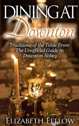 Dining at Downton · Traditions of the Table From the Unofficial Guide to Downton Abbey (Downton Life Series)