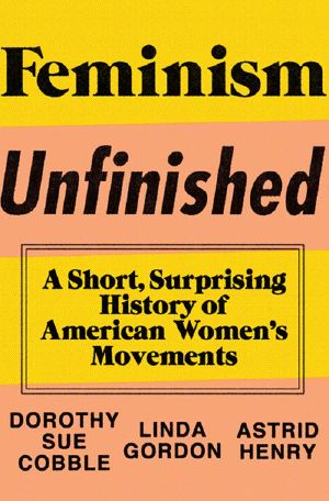 Feminism Unfinished · A Short, Surprising History of American Women’s Movements