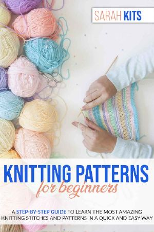 KNITTING PATTERNS FOR BEGINNERS · A Step-By-Step Guide to Learn the Most Amazing Knitting Stitches and Patterns in a Quick and Easy Way