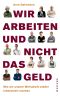 Wir Arbeiten Und Nicht Das Geld - Wie Wir Unsere Wirtschaft Wieder Lebenswert Machen