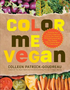 Color Me Vegan · Maximize Your Nutrient Intake and Optimize Your Health by Eating Antioxidant-Rich, Fiber-Packed, Col