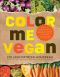 Color Me Vegan · Maximize Your Nutrient Intake and Optimize Your Health by Eating Antioxidant-Rich, Fiber-Packed, Col