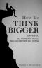 How to Think Bigger · Aim Higher, Get More Motivated, and Accomplish Big Things