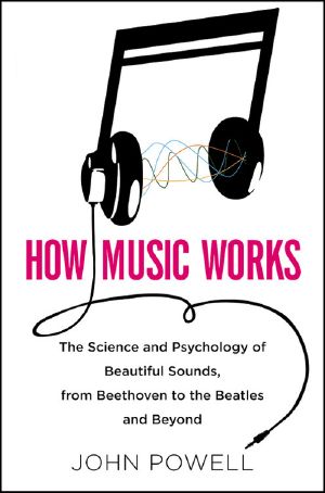 How Music Works · the Science and Psychology of Beautiful Sounds, From Beethoven to the Beatles and Beyond