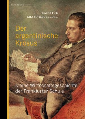 Der argentinische Krösus · Kleine Wirtschaftsgeschichte der Frankfurter Schule