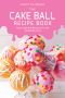 The Cake Ball Recipe Book · Easy Cake Ball Recipes you will Absolutely Love