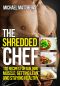 The Shredded Chef · 120 Recipes for Building Muscle, Getting Lean, and Staying Healthy (The Build Muscle, Get Lean, and Stay Healthy Series)