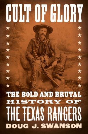 Cult of Glory, The Bold and Brutal History of the Texas Rangers