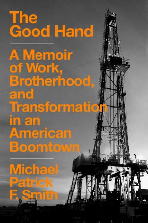 The Good Hand, A Memoir of Work, Brotherhood, and Transformation in an American Boomtown