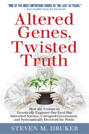 ALTERED GENES, TWISTED TRUTH · How the Venture to Genetically Engineer Our Food Has Subverted Science, Corrupted Government, and Systematically Deceived the Public