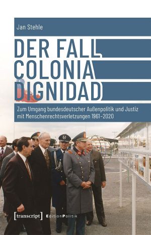 Der Fall Colonia Dignidad - Zum Umgang bundesdeutscher Außenpolitik und Justiz mit Menschenrechtsverletzungen 1961-2020