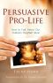 Persuasive Pro Life · How to Talk About Our Culture's Toughest Issue