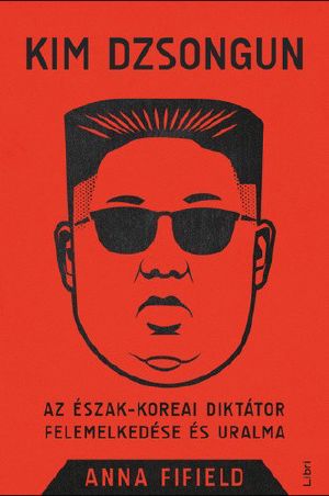 Kim Dzsongun – Az észak-koreai diktátor felemelkedése és uralma