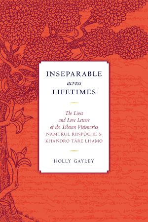 Inseparable Across Lifetimes, The Lives and Love Letters of the Tibetan Visionaries Namtrul Rinpoche and Khandro Tare Lhamo