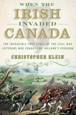 When the Irish Invaded Canada · the Incredible True Story of the Civil War Veterans Who Fought for Ireland's Freedom (9780385542616), The Incredible True Story of the Civil War Veterans Who Fought for Ireland's Freedom