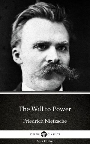 The Will to Power by Friedrich Nietzsche--Delphi Classics (Illustrated)