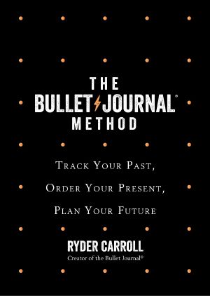 The Bullet Journal Method · Track Your Past, Order Your Present, Plan Your Future