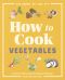 How to Cook Vegetables · Essential Skills and 90 Foolproof Recipes (With 270 Variations)