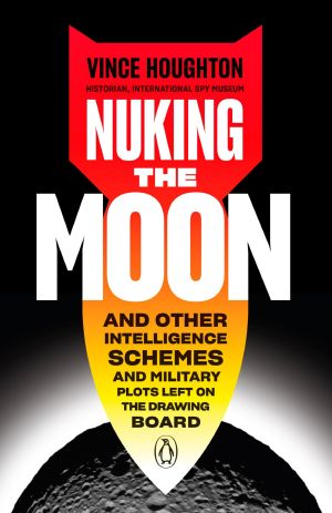 Nuking the Moon, And Other Intelligence Schemes and Military Plots Left on the Drawing Board