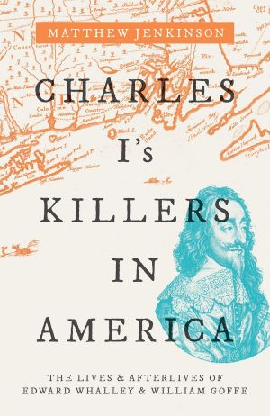 Charles I's Killers in America, The Lives and Afterlives of Edward Whalley and William Goffe